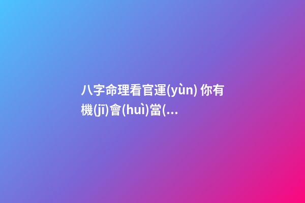 八字命理看官運(yùn) 你有機(jī)會(huì)當(dāng)多大的官